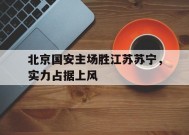 爱游戏-包含北京国安主场胜江苏苏宁，实力占据上风的词条